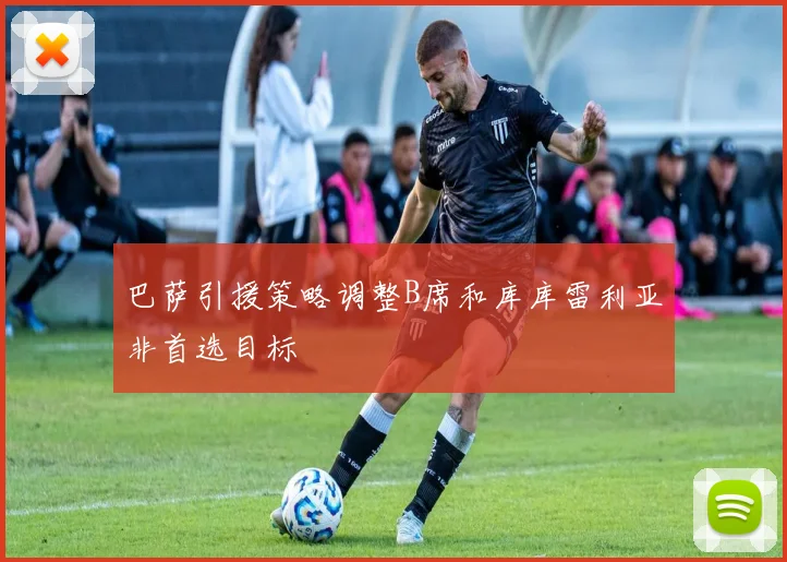 巴萨引援策略调整B席和库库雷利亚非首选目标