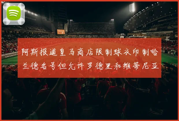 阿斯报道皇马商店限制球衣印制哈兰德名号但允许罗德里和维蒂尼亚印制