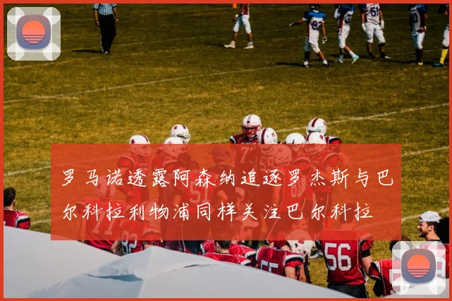 罗马诺透露阿森纳追逐罗杰斯与巴尔科拉利物浦同样关注巴尔科拉