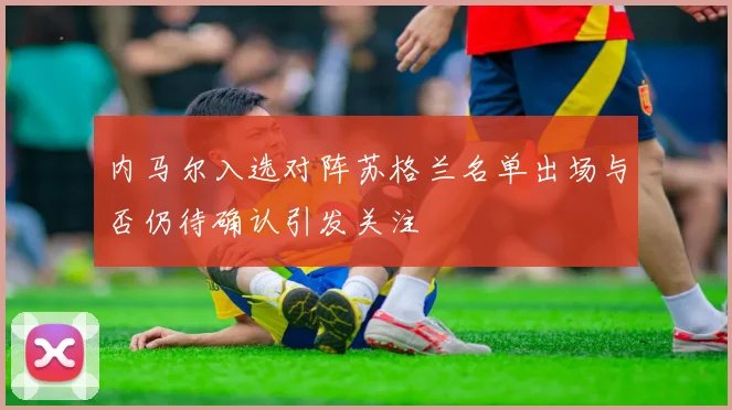 内马尔入选对阵苏格兰名单出场与否仍待确认引发关注