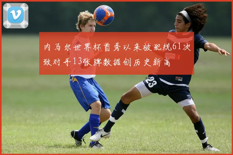 内马尔世界杯首秀以来被犯规61次致对手13张牌数据创历史新高
