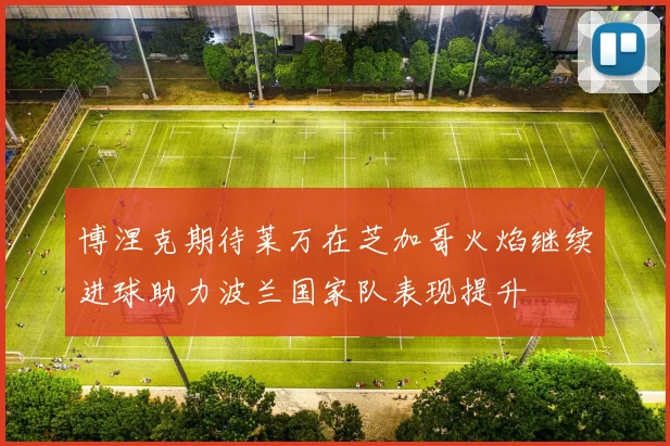 博涅克期待莱万在芝加哥火焰继续进球助力波兰国家队表现提升