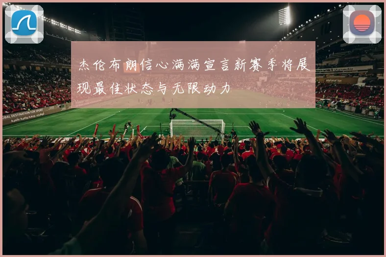 杰伦布朗信心满满宣言新赛季将展现最佳状态与无限动力