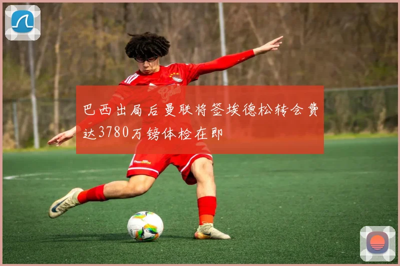 巴西出局后曼联将签埃德松转会费达3780万镑体检在即