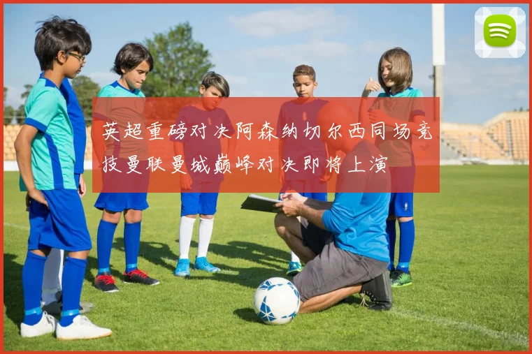 英超重磅对决阿森纳切尔西同场竞技曼联曼城巅峰对决即将上演
