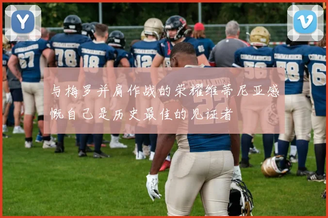 与梅罗并肩作战的荣耀维蒂尼亚感慨自己是历史最佳的见证者