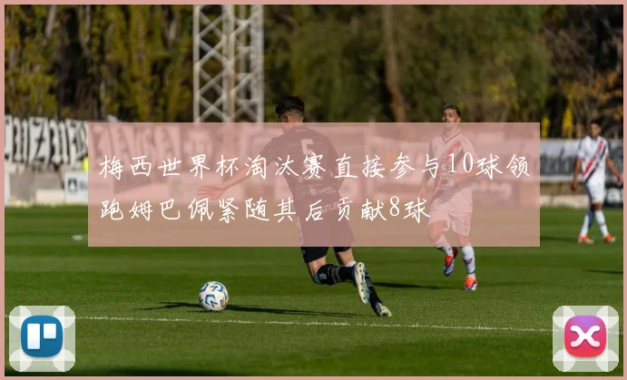 梅西世界杯淘汰赛直接参与10球领跑姆巴佩紧随其后贡献8球