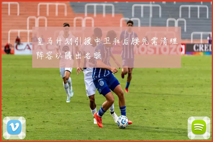 皇马计划引援中卫和后腰先需清理阵容以腾出名额