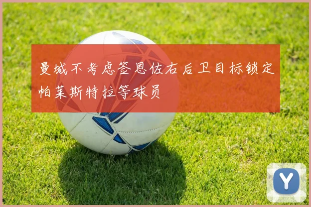 曼城不考虑签恩佐右后卫目标锁定帕莱斯特拉等球员