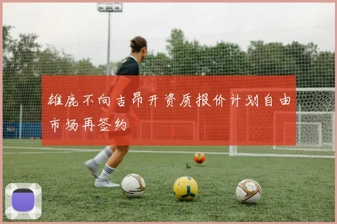 雄鹿不向吉昂开资质报价计划自由市场再签约