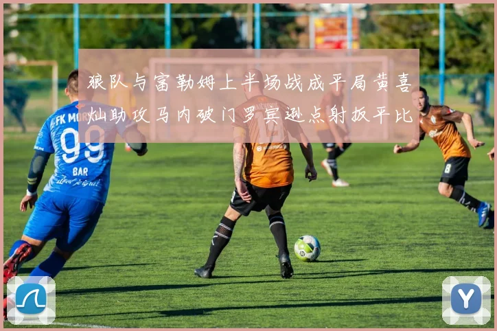 狼队与富勒姆上半场战成平局黄喜灿助攻马内破门罗宾逊点射扳平比分