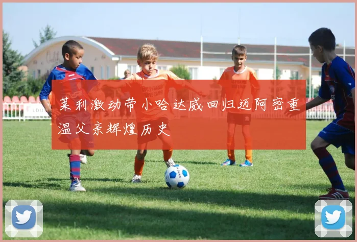 莱利激动带小哈达威回归迈阿密重温父亲辉煌历史