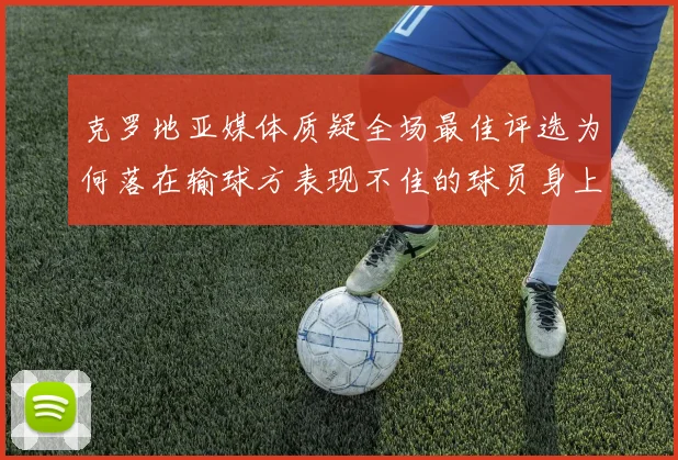 克罗地亚媒体质疑全场最佳评选为何落在输球方表现不佳的球员身上