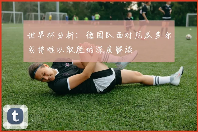 世界杯分析：德国队面对厄瓜多尔或将难以取胜的深度解读