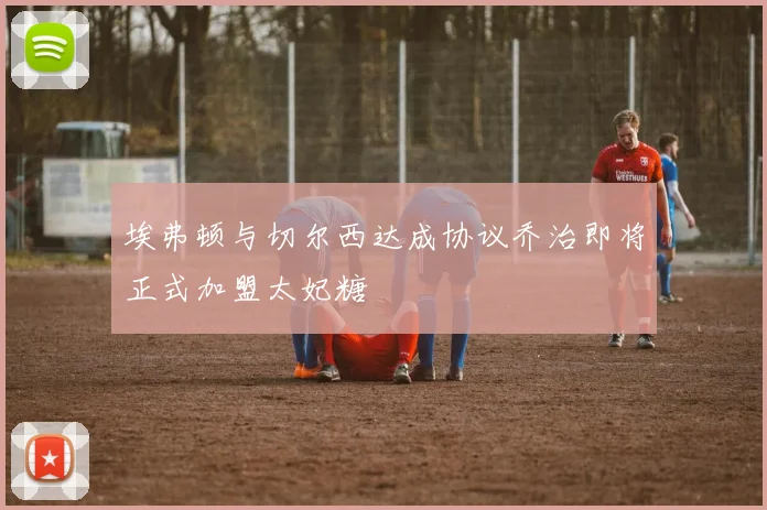 埃弗顿与切尔西达成协议乔治即将正式加盟太妃糖