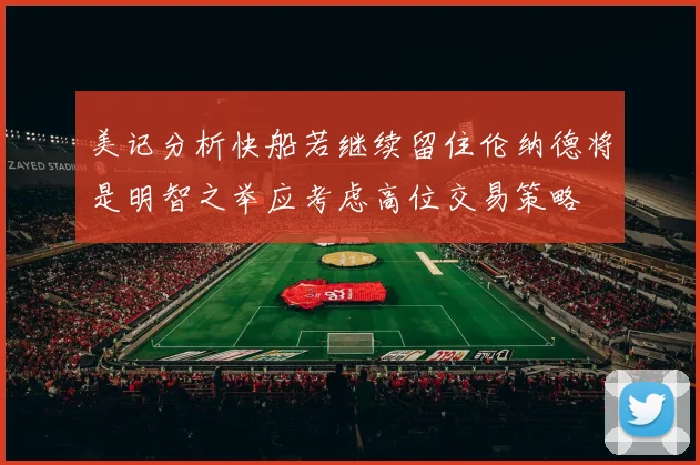 美记分析快船若继续留住伦纳德将是明智之举应考虑高位交易策略