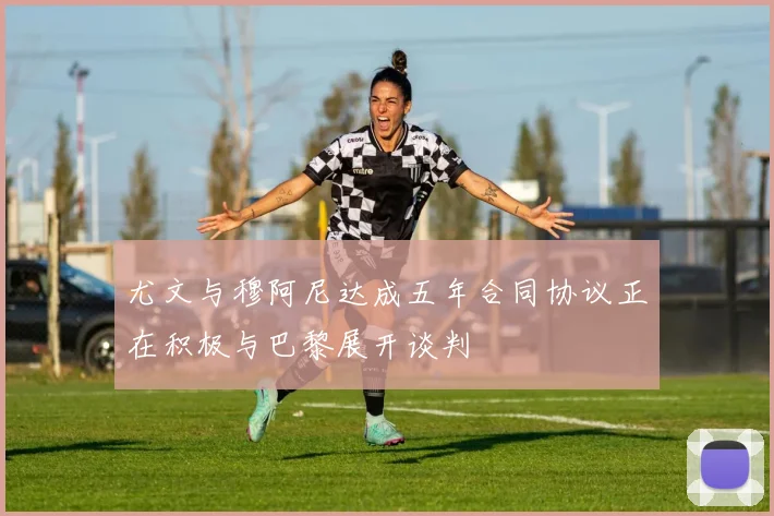 尤文与穆阿尼达成五年合同协议正在积极与巴黎展开谈判