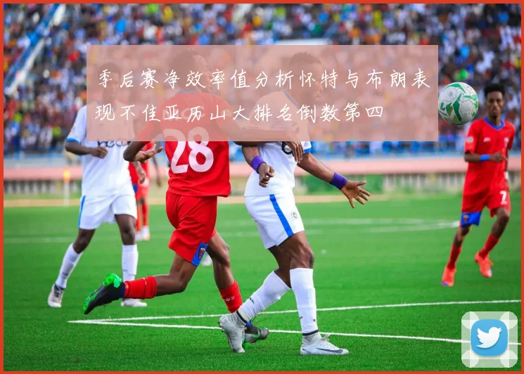 季后赛净效率值分析怀特与布朗表现不佳亚历山大排名倒数第四