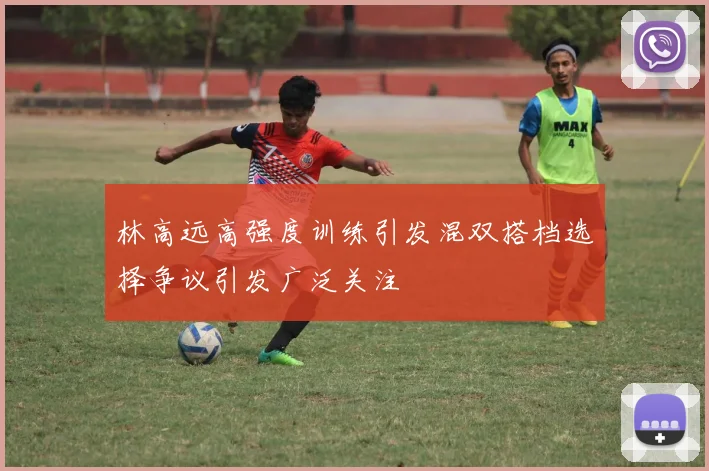 林高远高强度训练引发混双搭档选择争议引发广泛关注